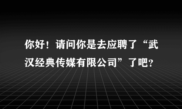 你好！请问你是去应聘了“武汉经典传媒有限公司”了吧？