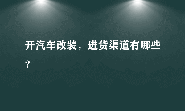 开汽车改装，进货渠道有哪些？