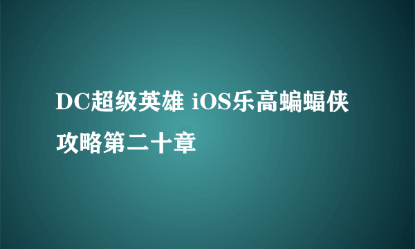 DC超级英雄 iOS乐高蝙蝠侠攻略第二十章