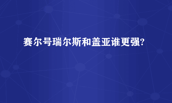 赛尔号瑞尔斯和盖亚谁更强?