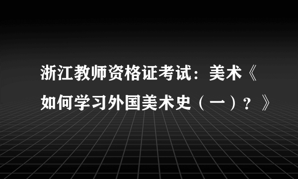 浙江教师资格证考试：美术《如何学习外国美术史（一）？》
