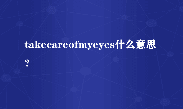 takecareofmyeyes什么意思？