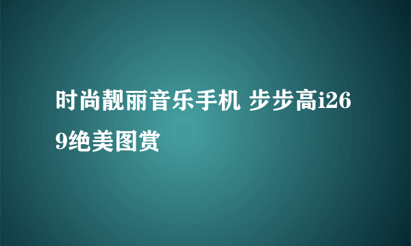 时尚靓丽音乐手机 步步高i269绝美图赏