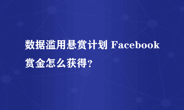 数据滥用悬赏计划 Facebook赏金怎么获得？