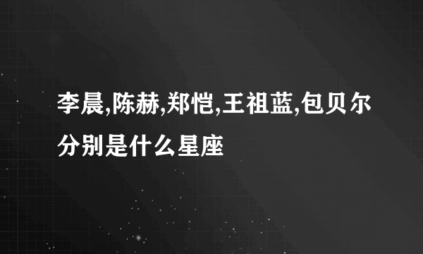 李晨,陈赫,郑恺,王祖蓝,包贝尔分别是什么星座
