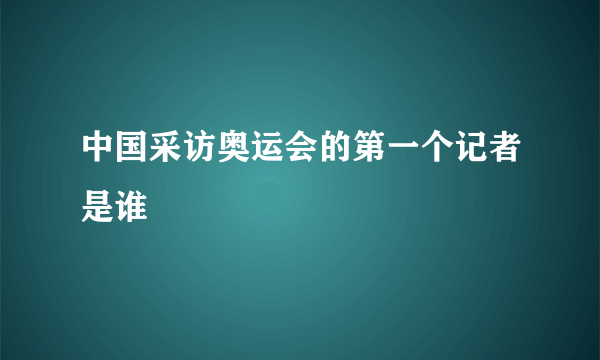 中国采访奥运会的第一个记者是谁