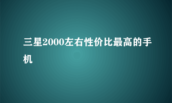 三星2000左右性价比最高的手机