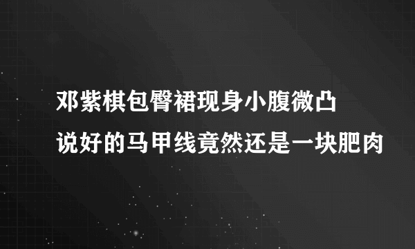 邓紫棋包臀裙现身小腹微凸 说好的马甲线竟然还是一块肥肉