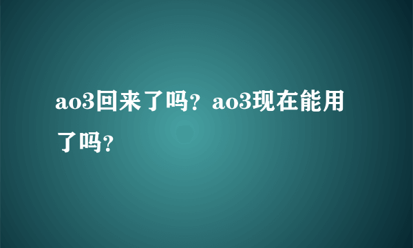 ao3回来了吗？ao3现在能用了吗？