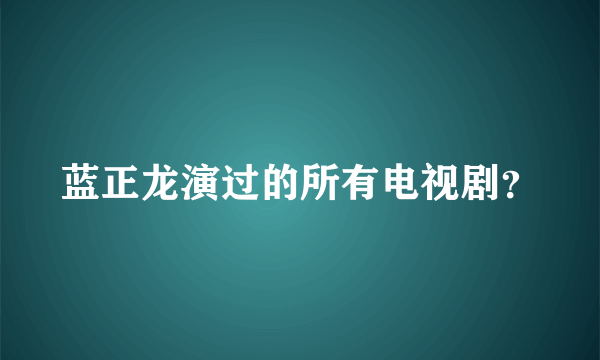 蓝正龙演过的所有电视剧？