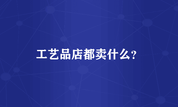 工艺品店都卖什么？