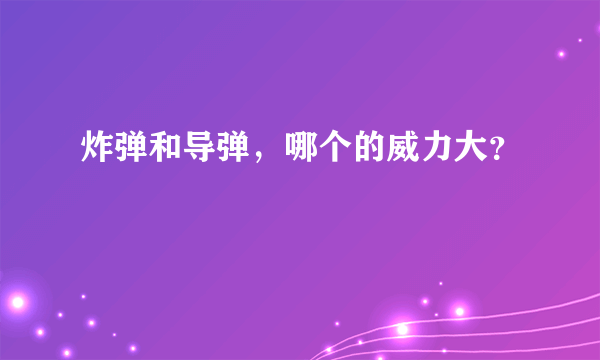 炸弹和导弹，哪个的威力大？