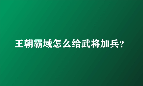 王朝霸域怎么给武将加兵？