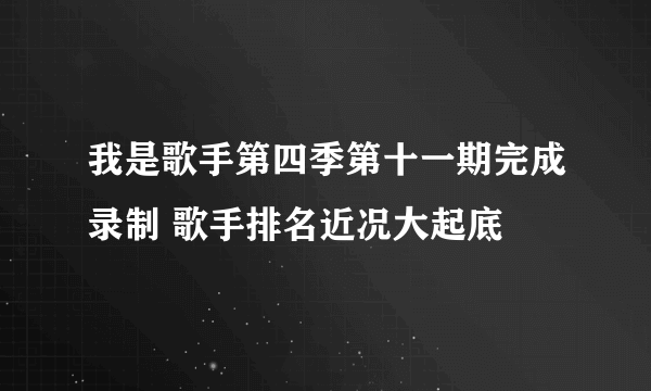 我是歌手第四季第十一期完成录制 歌手排名近况大起底