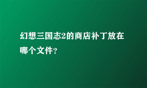 幻想三国志2的商店补丁放在哪个文件？