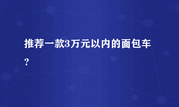 推荐一款3万元以内的面包车？