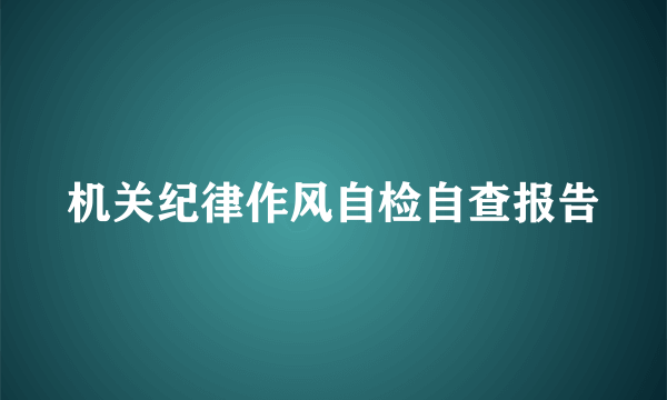 机关纪律作风自检自查报告