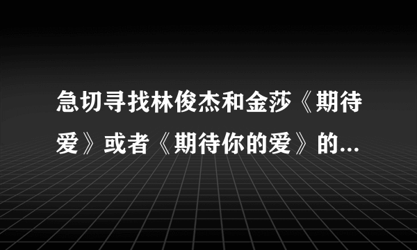 急切寻找林俊杰和金莎《期待爱》或者《期待你的爱》的伴奏，一定要能下载下来的，而且是MP3