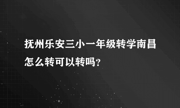 抚州乐安三小一年级转学南昌怎么转可以转吗？