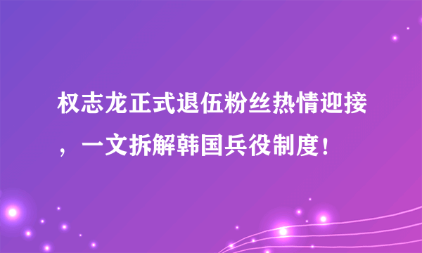 权志龙正式退伍粉丝热情迎接，一文拆解韩国兵役制度！