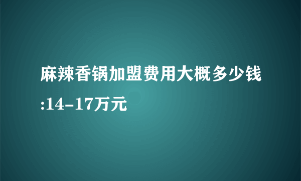 麻辣香锅加盟费用大概多少钱:14-17万元