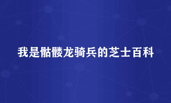 我是骷髅龙骑兵的芝士百科