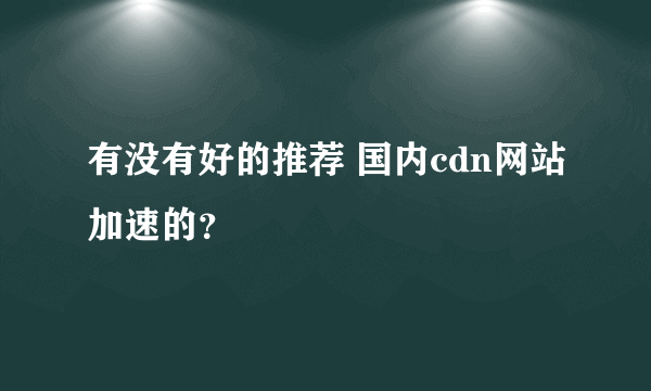 有没有好的推荐 国内cdn网站加速的？