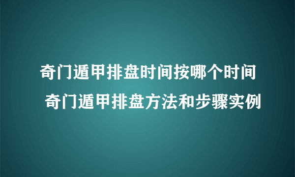 奇门遁甲排盘时间按哪个时间 奇门遁甲排盘方法和步骤实例