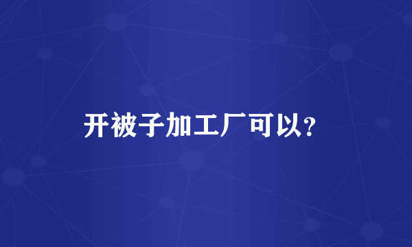 开被子加工厂可以？