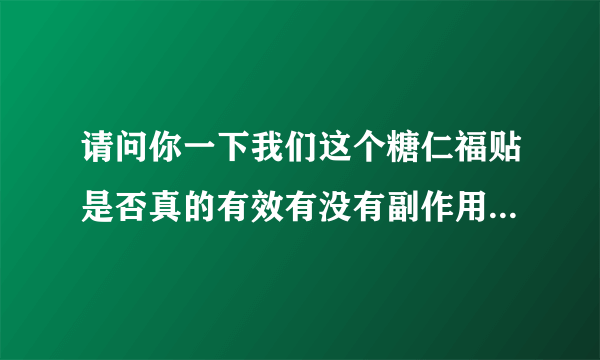 请问你一下我们这个糖仁福贴是否真的有效有没有副作用我听说你们这个药对穷人国家是不是有补贴？