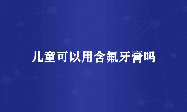 儿童可以用含氟牙膏吗