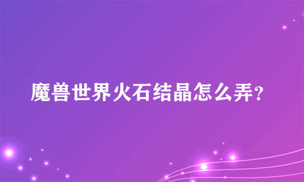 魔兽世界火石结晶怎么弄？