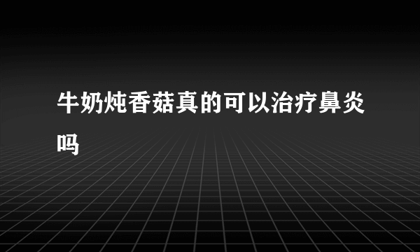 牛奶炖香菇真的可以治疗鼻炎吗
