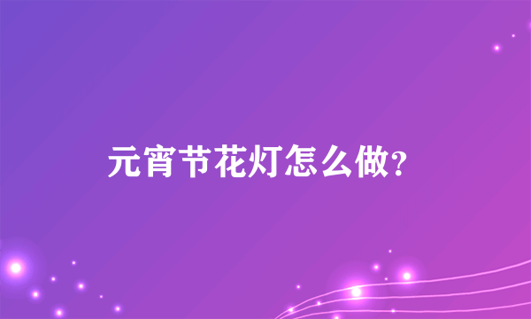 元宵节花灯怎么做？