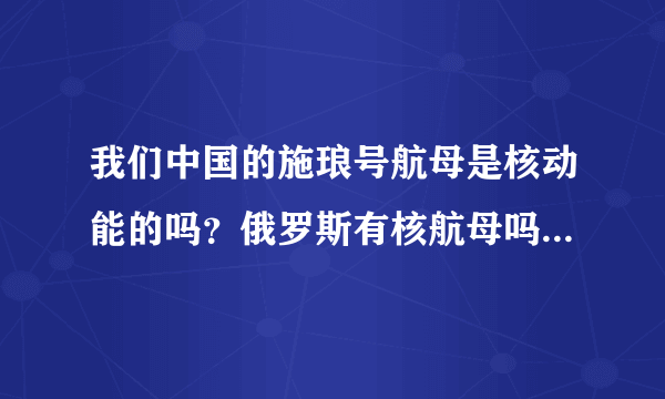 我们中国的施琅号航母是核动能的吗？俄罗斯有核航母吗？英国有核航母吗？