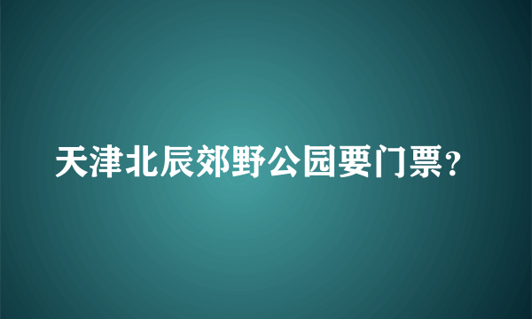 天津北辰郊野公园要门票？