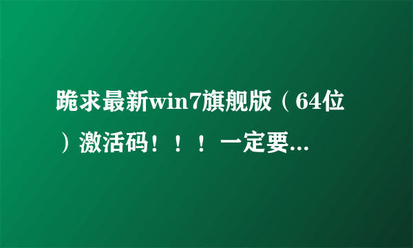 跪求最新win7旗舰版（64位）激活码！！！一定要能用啊~~谢谢~~急！！！