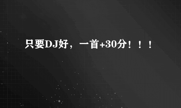 只要DJ好，一首+30分！！！