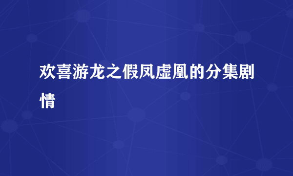 欢喜游龙之假凤虚凰的分集剧情