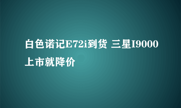 白色诺记E72i到货 三星I9000上市就降价