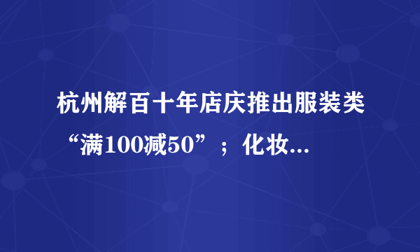 杭州解百十年店庆推出服装类“满100减50”；化妆品“满200送100”的问各打几折
