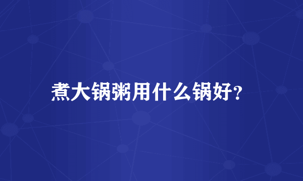 煮大锅粥用什么锅好？