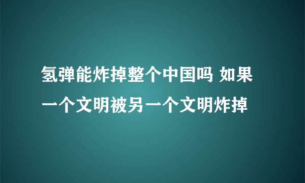 氢弹能炸掉整个中国吗 如果一个文明被另一个文明炸掉