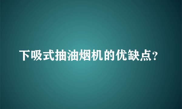 下吸式抽油烟机的优缺点？