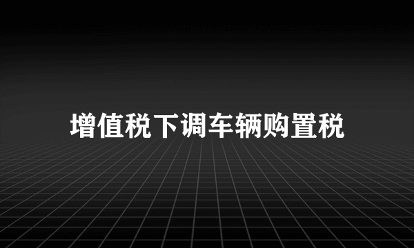 增值税下调车辆购置税