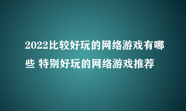 2022比较好玩的网络游戏有哪些 特别好玩的网络游戏推荐
