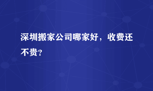深圳搬家公司哪家好，收费还不贵？