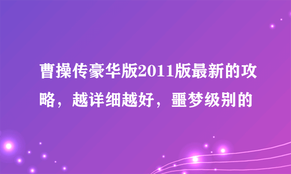 曹操传豪华版2011版最新的攻略，越详细越好，噩梦级别的