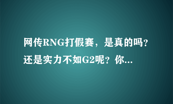 网传RNG打假赛，是真的吗？还是实力不如G2呢？你怎么看？