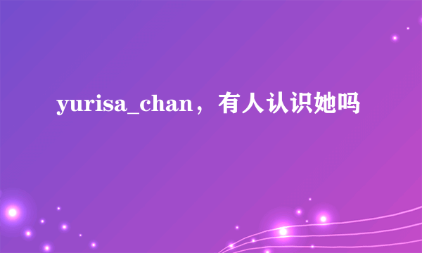 yurisa_chan，有人认识她吗